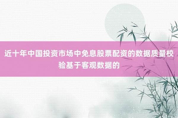 近十年中国投资市场中免息股票配资的数据质量校验基于客观数据的