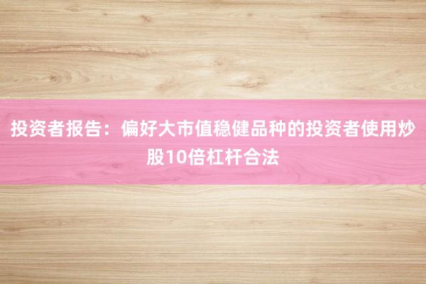 投资者报告：偏好大市值稳健品种的投资者使用炒股10倍杠杆合法