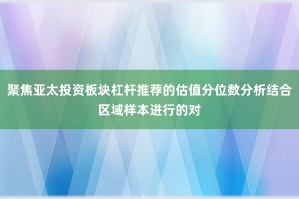 聚焦亚太投资板块杠杆推荐的估值分位数分析结合区域样本进行的对