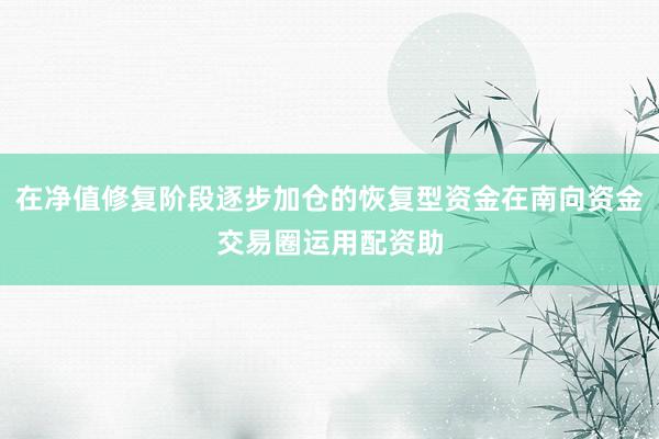 在净值修复阶段逐步加仓的恢复型资金在南向资金交易圈运用配资助