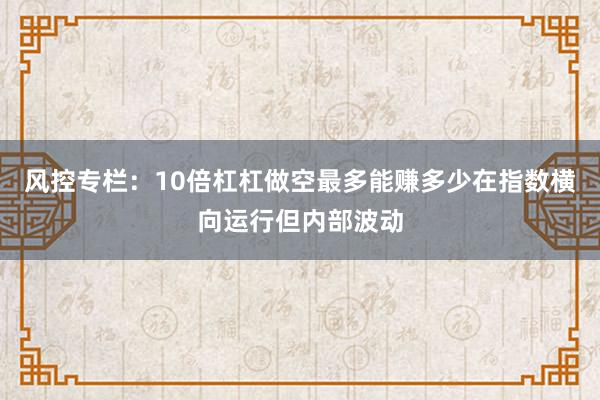 风控专栏：10倍杠杠做空最多能赚多少在指数横向运行但内部波动
