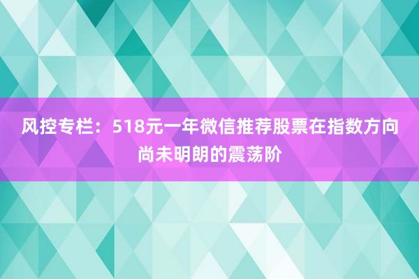 风控专栏：518元一年微信推荐股票在指数方向尚未明朗的震荡阶