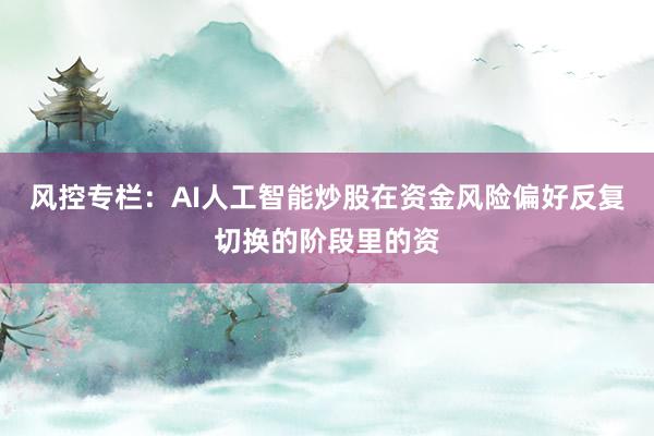 风控专栏:AI人工智能炒股在资金风险偏好反复切换的阶段里的资