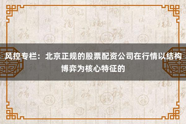 风控专栏:北京正规的股票配资公司在行情以结构博弈为核心特征的