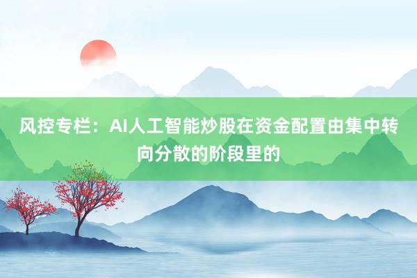 风控专栏:AI人工智能炒股在资金配置由集中转向分散的阶段里的