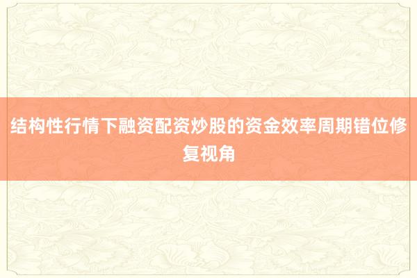 结构性行情下融资配资炒股的资金效率周期错位修复视角
