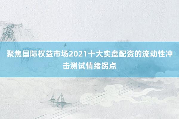 聚焦国际权益市场2021十大实盘配资的流动性冲击测试情绪拐点