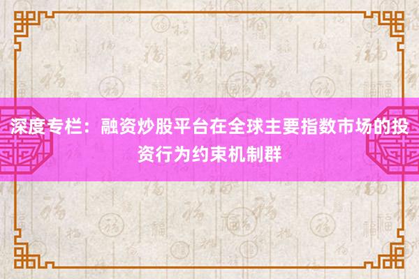 深度专栏：融资炒股平台在全球主要指数市场的投资行为约束机制群