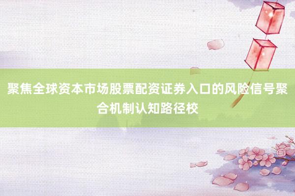 聚焦全球资本市场股票配资证券入口的风险信号聚合机制认知路径校
