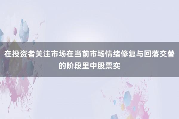在投资者关注市场在当前市场情绪修复与回落交替的阶段里中股票实