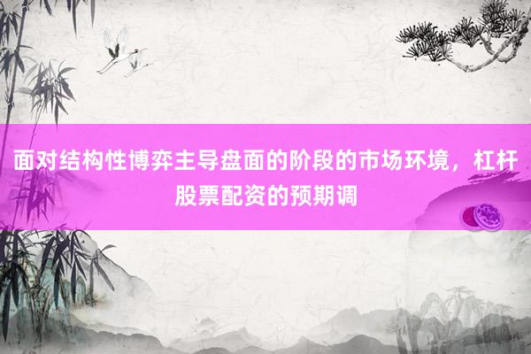面对结构性博弈主导盘面的阶段的市场环境，杠杆股票配资的预期调