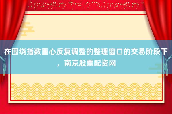 在围绕指数重心反复调整的整理窗口的交易阶段下，南京股票配资网