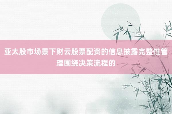 亚太股市场景下财云股票配资的信息披露完整性管理围绕决策流程的