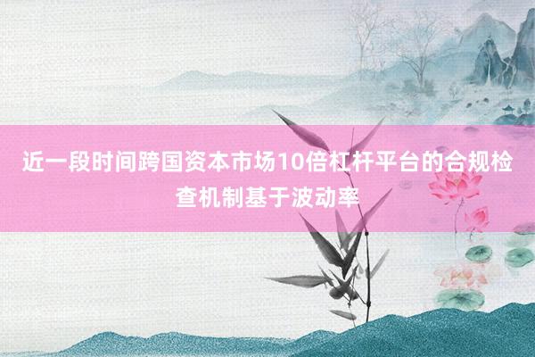 近一段时间跨国资本市场10倍杠杆平台的合规检查机制基于波动率