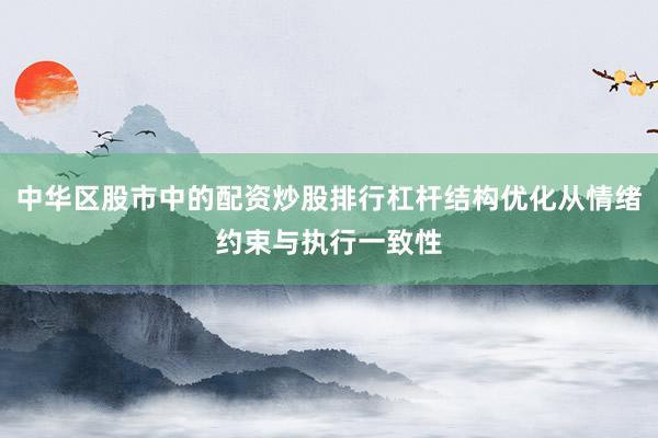 中华区股市中的配资炒股排行杠杆结构优化从情绪约束与执行一致性
