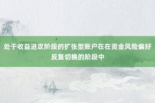 处于收益进攻阶段的扩张型账户在在资金风险偏好反复切换的阶段中