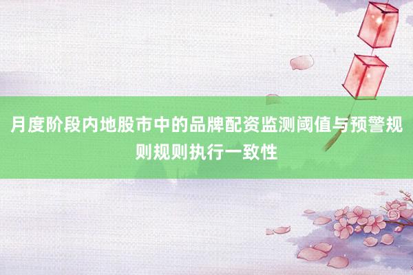 月度阶段内地股市中的品牌配资监测阈值与预警规则规则执行一致性