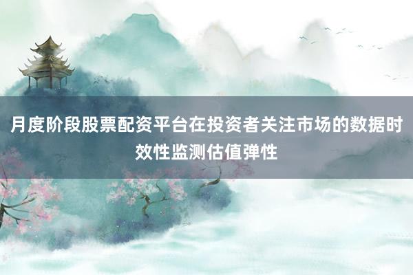 月度阶段股票配资平台在投资者关注市场的数据时效性监测估值弹性