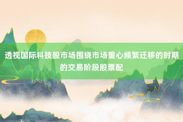 透视国际科技股市场围绕市场重心频繁迁移的时期的交易阶段股票配