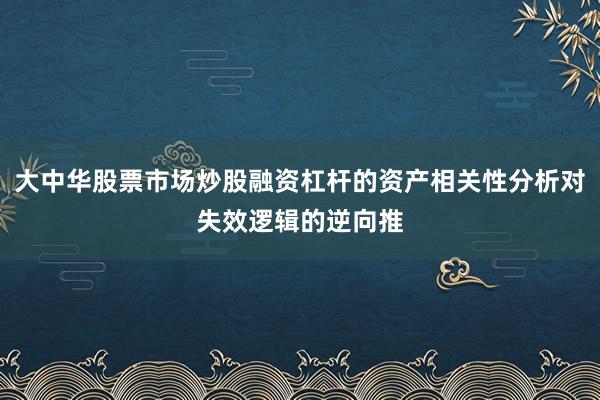 大中华股票市场炒股融资杠杆的资产相关性分析对失效逻辑的逆向推