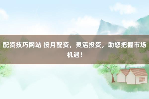 配资技巧网站 按月配资，灵活投资，助您把握市场机遇！