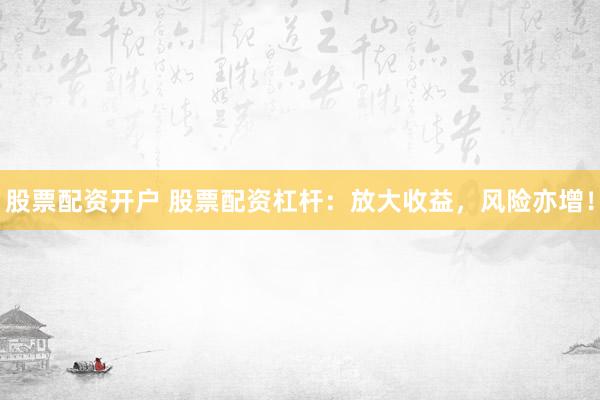股票配资开户 股票配资杠杆：放大收益，风险亦增！