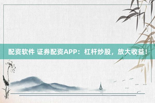 配资软件 证券配资APP：杠杆炒股，放大收益！