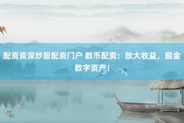 配资资深炒股配资门户 数币配资：放大收益，掘金数字资产！