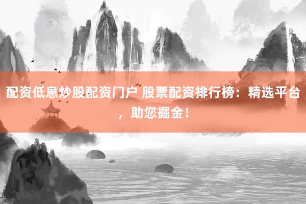 配资低息炒股配资门户 股票配资排行榜：精选平台，助您掘金！