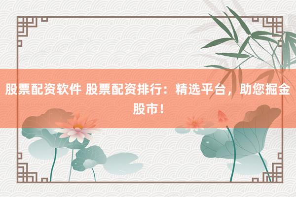 股票配资软件 股票配资排行:精选平台,助您掘金股市!