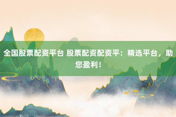 全国股票配资平台 股票配资配资平:精选平台,助您盈利!