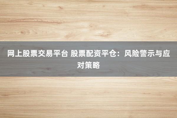 网上股票交易平台 股票配资平仓：风险警示与应对策略