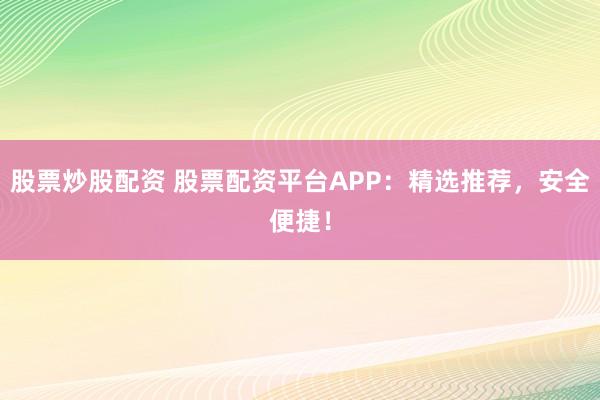 股票炒股配资 股票配资平台APP：精选推荐，安全便捷！