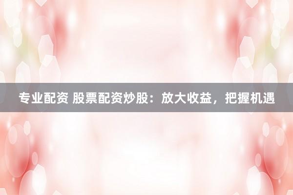 专业配资 股票配资炒股：放大收益，把握机遇