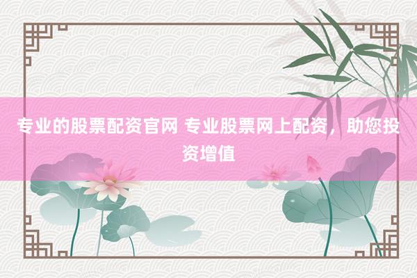 专业的股票配资官网 专业股票网上配资,助您投资增值