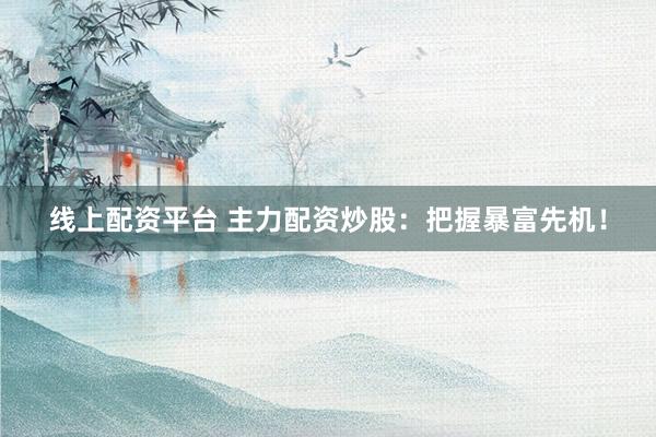 线上配资平台 主力配资炒股:把握暴富先机!
