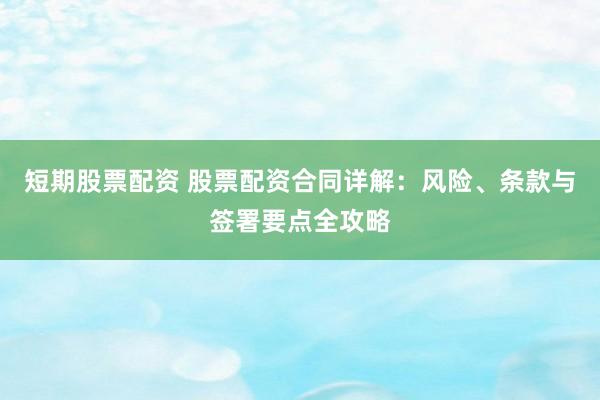 短期股票配资 股票配资合同详解：风险、条款与签署要点全攻略