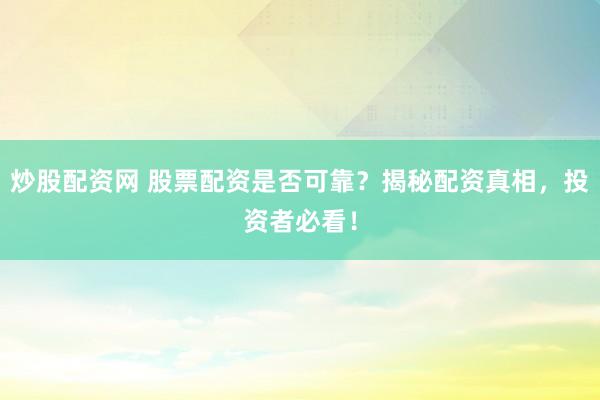炒股配资网 股票配资是否可靠？揭秘配资真相，投资者必看！