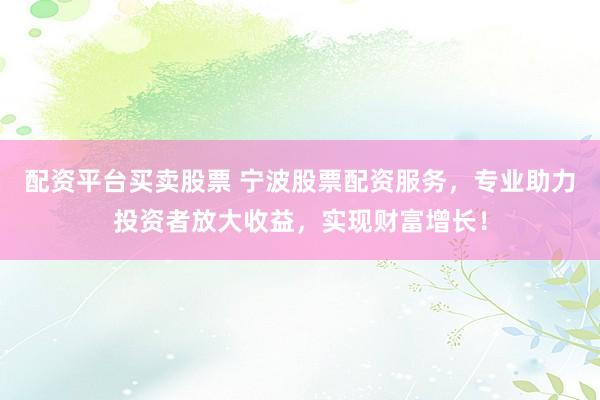 配资平台买卖股票 宁波股票配资服务,专业助力投资者放大收益,实现财富增长!