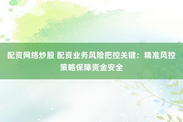 配资网络炒股 配资业务风险把控关键：精准风控策略保障资金安全