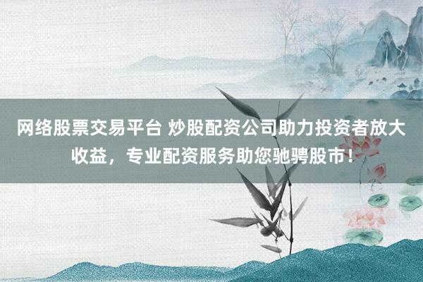 网络股票交易平台 炒股配资公司助力投资者放大收益，专业配资服务助您驰骋股市！