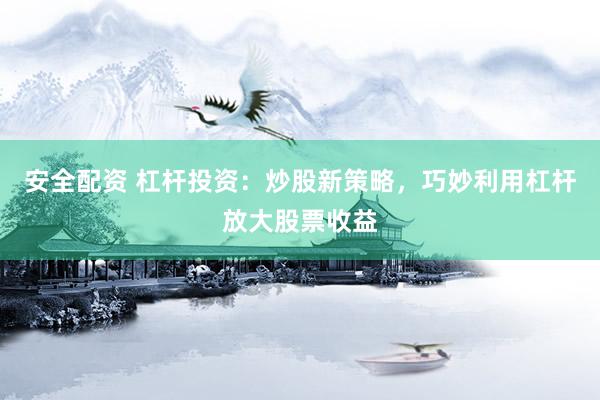 安全配资 杠杆投资：炒股新策略，巧妙利用杠杆放大股票收益