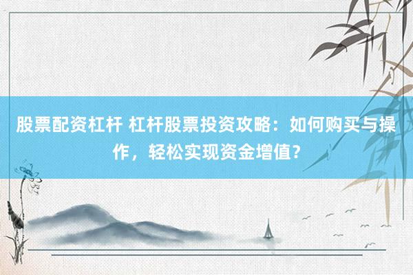 股票配资杠杆 杠杆股票投资攻略:如何购买与操作,轻松实现资金增值?