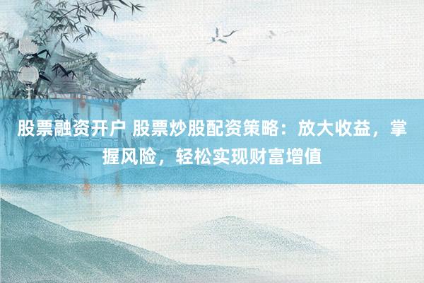 股票融资开户 股票炒股配资策略:放大收益,掌握风险,轻松实现财富增值