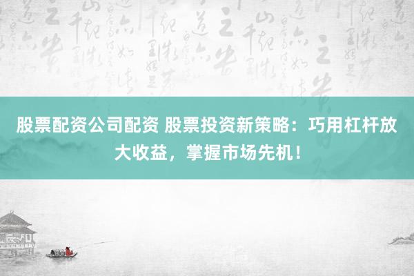 股票配资公司配资 股票投资新策略：巧用杠杆放大收益，掌握市场先机！