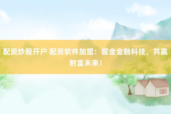 配资炒股开户 配资软件加盟:掘金金融科技,共赢财富未来!