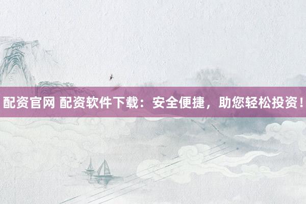 配资官网 配资软件下载:安全便捷,助您轻松投资!