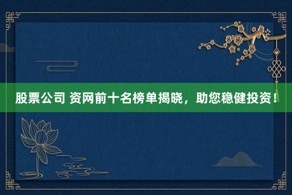 股票公司 资网前十名榜单揭晓，助您稳健投资！