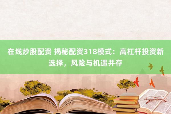 在线炒股配资 揭秘配资318模式：高杠杆投资新选择，风险与机遇并存