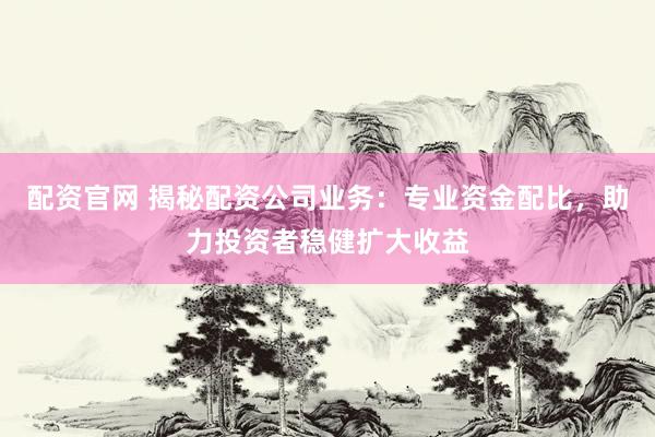 配资官网 揭秘配资公司业务：专业资金配比，助力投资者稳健扩大收益